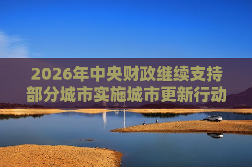 2026年中央财政继续支持部分城市实施城市更新行动