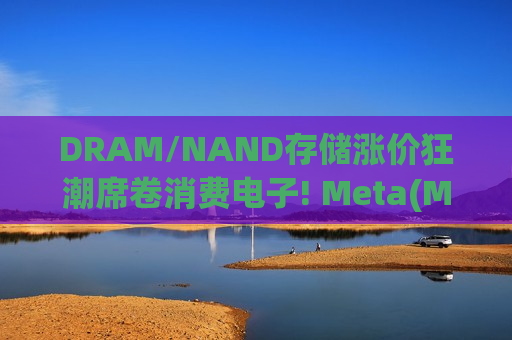 DRAM/NAND存储涨价狂潮席卷消费电子! Meta(META.US)上调Quest VR售价 最高涨100美元