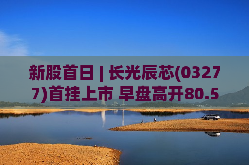 新股首日 | 长光辰芯(03277)首挂上市 早盘高开80.54% 公司在全球工业及科学成像CIS市场均排名第三
