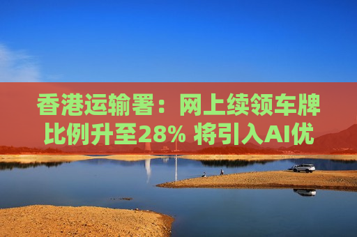 香港运输署：网上续领车牌比例升至28% 将引入AI优化申请流程