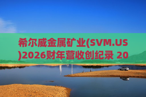 希尔威金属矿业(SVM.US)2026财年营收创纪录 2027年指引展现稳健增长前景