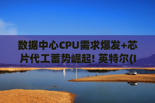 数据中心CPU需求爆发+芯片代工蓄势崛起! 英特尔(INTC.US)挖来三星老兵吹响双线进攻号角