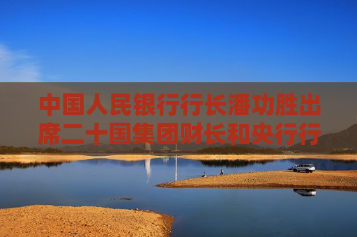 中国人民银行行长潘功胜出席二十国集团财长和央行行长会议