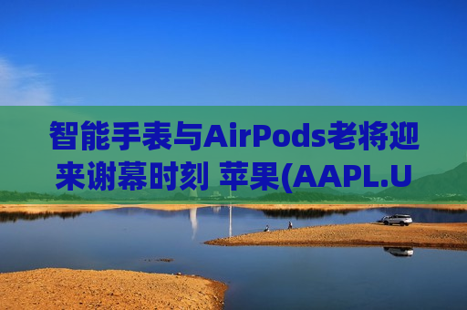 智能手表与AirPods老将迎来谢幕时刻 苹果(AAPL.US)人事洗牌实则为“AI宏图”铺路?