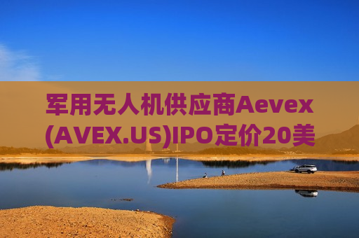 军用无人机供应商Aevex(AVEX.US)IPO定价20美元/股 今晚登陆纽交所