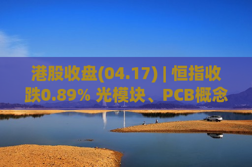 港股收盘(04.17) | 恒指收跌0.89% 光模块、PCB概念走高 “杭州六小龙”第一股首挂飙涨144%