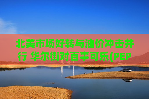 北美市场好转与油价冲击并行 华尔街对百事可乐(PEP.US)谨慎乐观