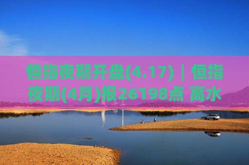 恒指夜期开盘(4.17)︱恒指夜期(4月)报26198点 高水38点