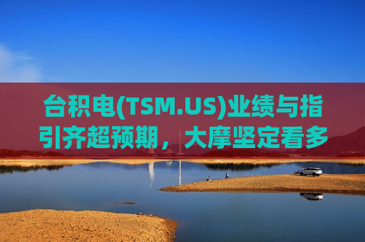 台积电(TSM.US)业绩与指引齐超预期，大摩坚定看多