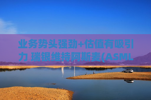 业务势头强劲+估值有吸引力 瑞银维持阿斯麦(ASML.US)“最优先推荐”评级