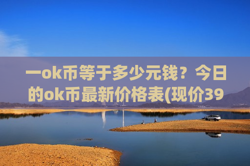 一ok币等于多少元钱？今日的ok币最新价格表(现价390.997元)