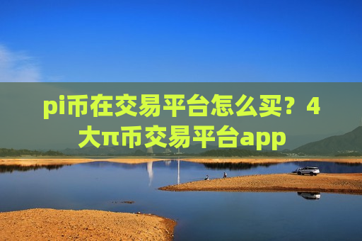 pi币在交易平台怎么买？4大π币交易平台app