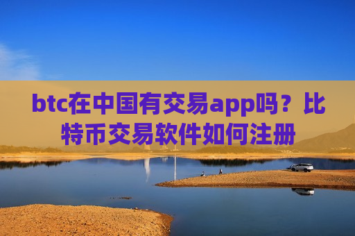 btc在中国有交易app吗？比特币交易软件如何注册