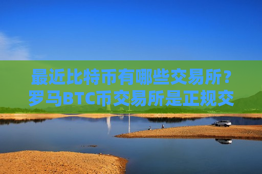 最近比特币有哪些交易所？罗马BTC币交易所是正规交易平台吗