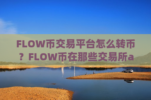 FLOW币交易平台怎么转币？FLOW币在那些交易所app下载买