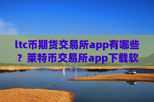 ltc币期货交易所app有哪些？莱特币交易所app下载软件下载