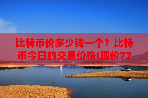 比特币价多少钱一个？比特币今日的交易价格(现价770852.74元)