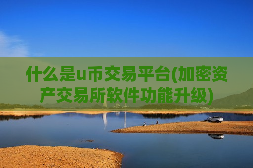 什么是u币交易平台(加密资产交易所软件功能升级)