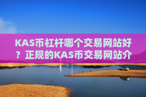 KAS币杠杆哪个交易网站好？正规的KAS币交易网站介绍