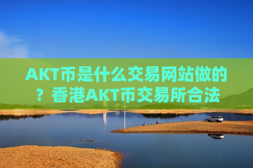AKT币是什么交易网站做的？香港AKT币交易所合法