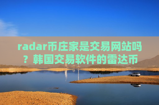 radar币庄家是交易网站吗？韩国交易软件的雷达币
