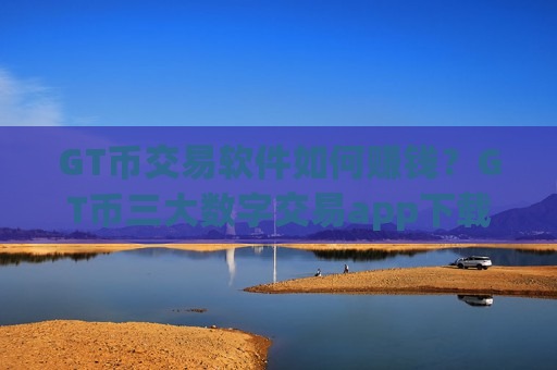 GT币交易软件如何赚钱？GT币三大数字交易app下载