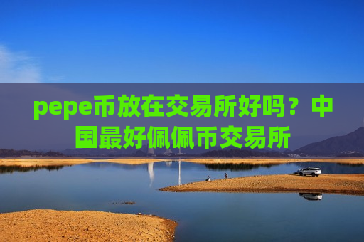 pepe币放在交易所好吗？中国最好佩佩币交易所