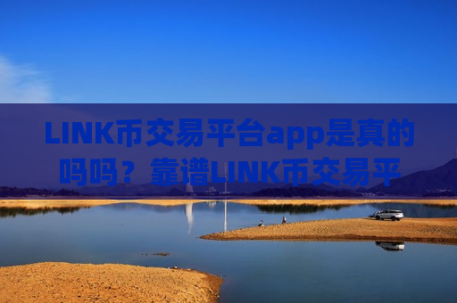 LINK币交易平台app是真的吗吗？靠谱LINK币交易平台app