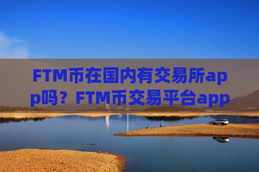 FTM币在国内有交易所app吗？FTM币交易平台appapo