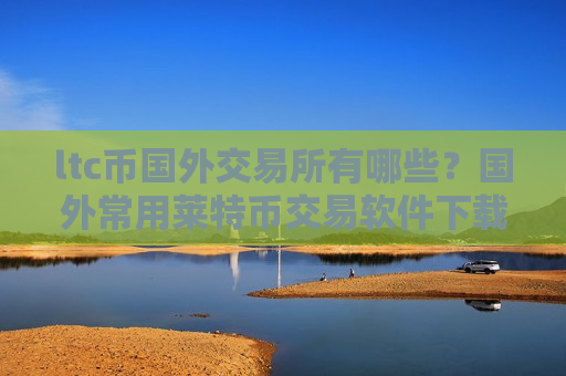 ltc币国外交易所有哪些？国外常用莱特币交易软件下载