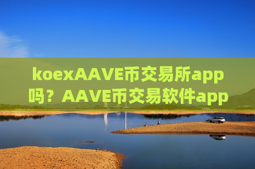 koexAAVE币交易所app吗？AAVE币交易软件app手机版