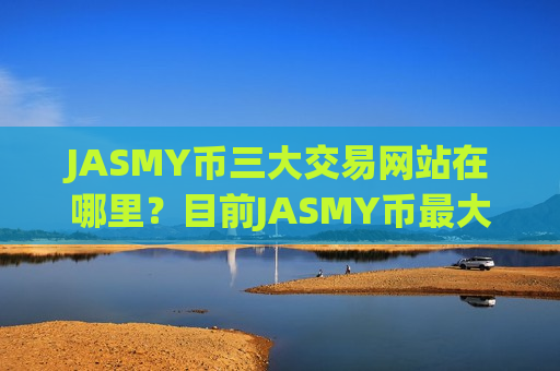 JASMY币三大交易网站在哪里？目前JASMY币最大交易平台app