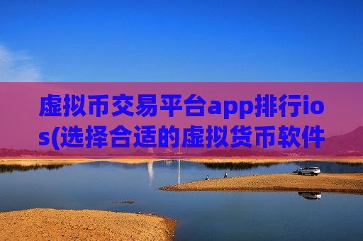 虚拟币交易平台app排行ios(选择合适的虚拟货币软件)