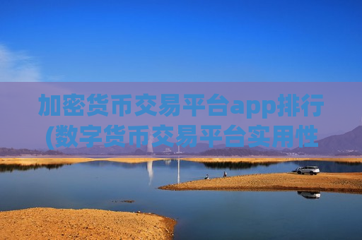加密货币交易平台app排行(数字货币交易平台实用性强)