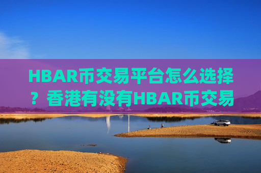 HBAR币交易平台怎么选择？香港有没有HBAR币交易所app下载