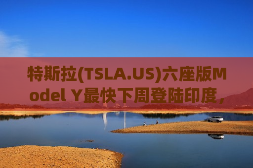 特斯拉(TSLA.US)六座版Model Y最快下周登陆印度，“衍生策略”加码增量市场