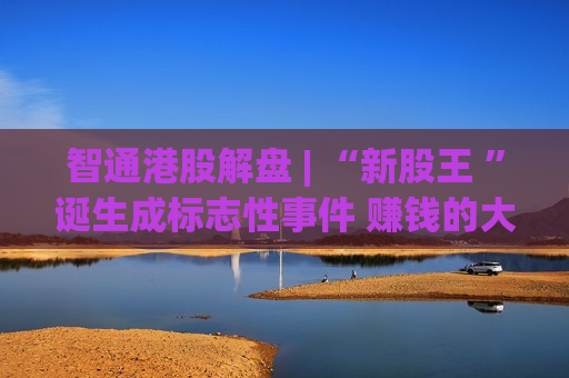 智通港股解盘 | “新股王 ”诞生成标志性事件 赚钱的大模型受到追捧