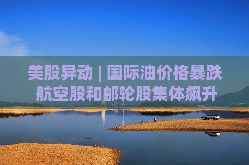 美股异动 | 国际油价格暴跌 航空股和邮轮股集体飙升