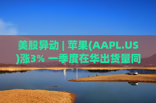 美股异动 | 苹果(AAPL.US)涨3% 一季度在华出货量同比大增20%