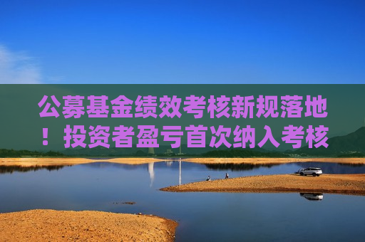公募基金绩效考核新规落地！投资者盈亏首次纳入考核 四大要点抢先看