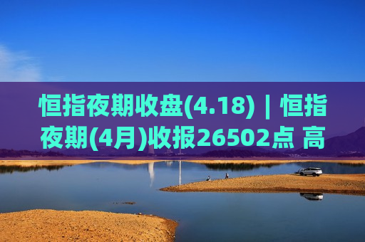 恒指夜期收盘(4.18)︱恒指夜期(4月)收报26502点 高水342点