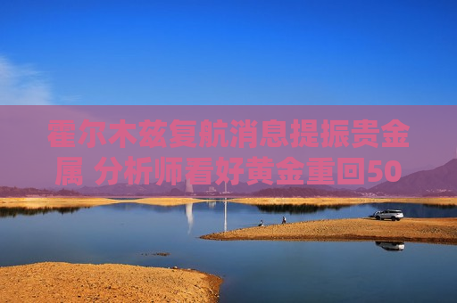 霍尔木兹复航消息提振贵金属 分析师看好黄金重回5000美元