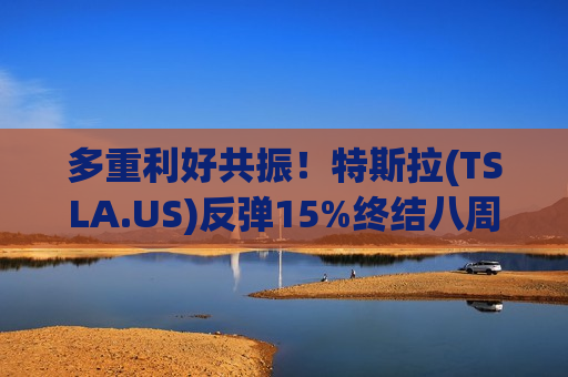 多重利好共振！特斯拉(TSLA.US)反弹15%终结八周连跌 财报大考下周来袭