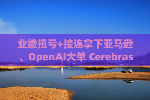业绩扭亏+接连拿下亚马逊、OpenAI大单 Cerebras(CBRS.US)再度冲刺美股IPO