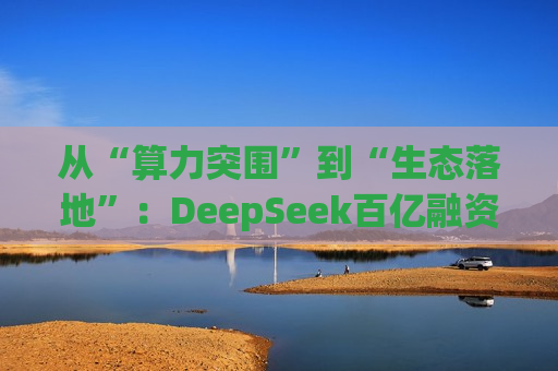 从“算力突围”到“生态落地”：DeepSeek百亿融资背后的两张王牌——华为与迅策(03317)