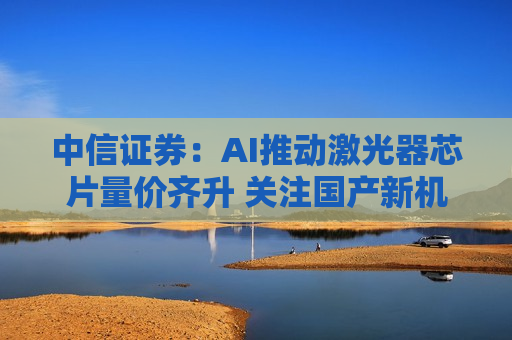 中信证券：AI推动激光器芯片量价齐升 关注国产新机遇