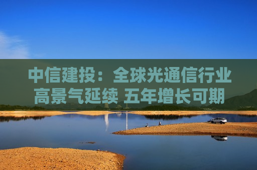 中信建投：全球光通信行业高景气延续 五年增长可期