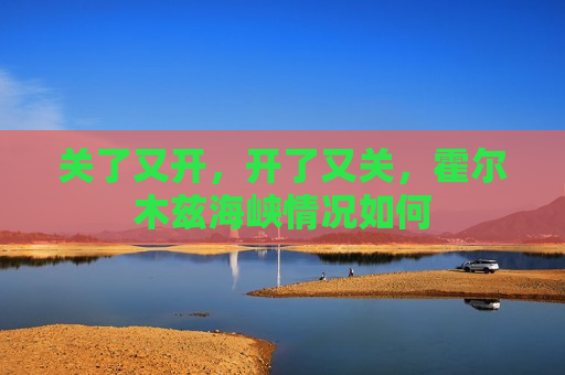 关了又开，开了又关，霍尔木兹海峡情况如何