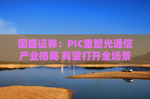 国盛证券：PIC重塑光通信产业格局 有望打开全场景光互联空间