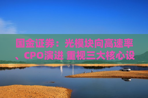 国金证券：光模块向高速率、CPO演进 重视三大核心设备